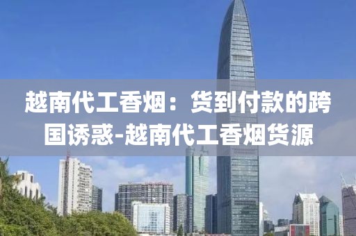 越南代工香烟：货到付款的跨国诱惑-越南代工香烟货源