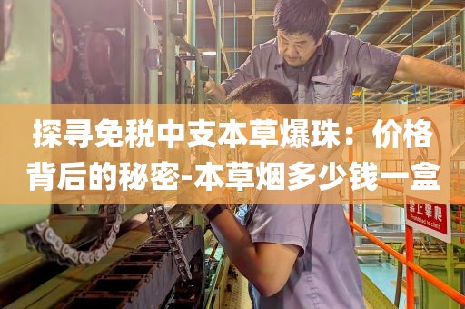 探寻免税中支本草爆珠：价格背后的秘密-本草烟多少钱一盒