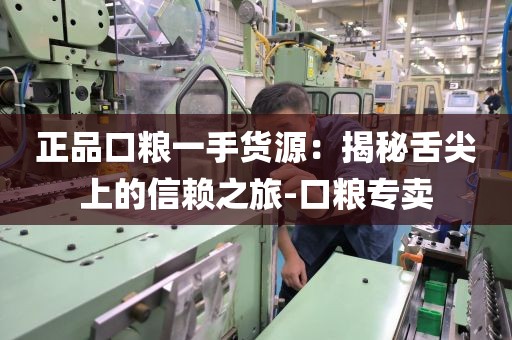 正品口粮一手货源：揭秘舌尖上的信赖之旅-口粮专卖