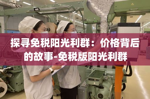 探寻免税阳光利群：价格背后的故事-免税版阳光利群