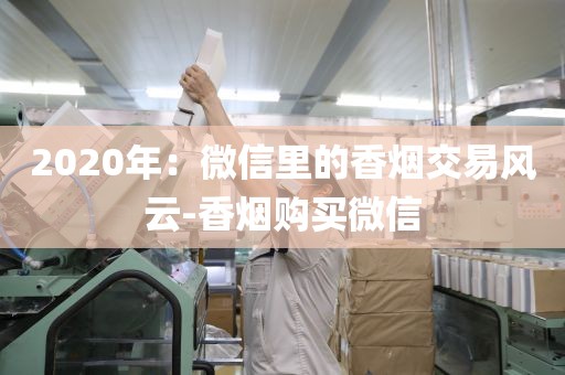 2020年：微信里的香烟交易风云-香烟购买微信