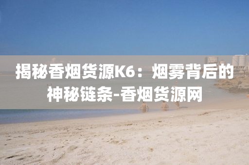 揭秘香烟货源K6：烟雾背后的神秘链条-香烟货源网