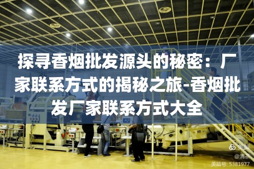 探寻香烟批发源头的秘密：厂家联系方式的揭秘之旅-香烟批发厂家联系方式大全