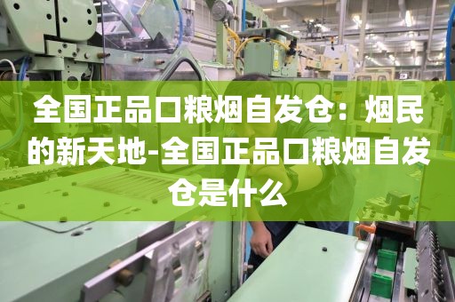 全国正品口粮烟自发仓：烟民的新天地-全国正品口粮烟自发仓是什么