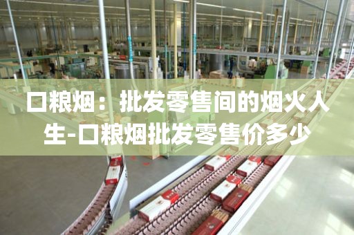 口粮烟：批发零售间的烟火人生-口粮烟批发零售价多少