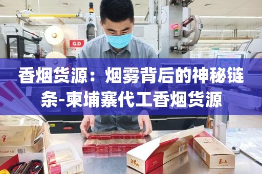 香烟货源：烟雾背后的神秘链条-柬埔寨代工香烟货源