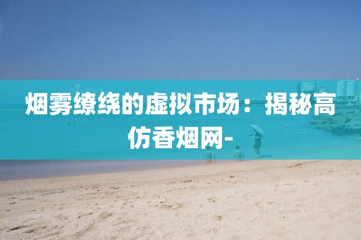 烟雾缭绕的虚拟市场：揭秘高仿香烟网-