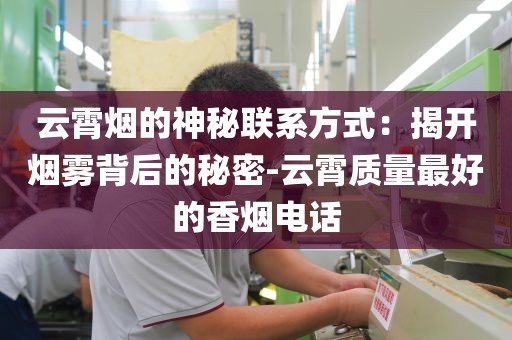 云霄烟的神秘联系方式：揭开烟雾背后的秘密-云霄质量最好的香烟电话