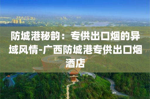防城港秘韵：专供出口烟的异域风情-广西防城港专供出口烟酒店