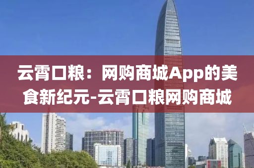 云霄口粮：网购商城App的美食新纪元-云霄口粮网购商城