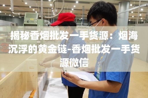 揭秘香烟批发一手货源：烟海沉浮的黄金链-香烟批发一手货源微信