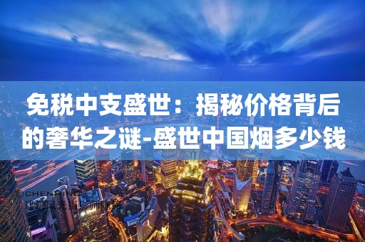 免税中支盛世：揭秘价格背后的奢华之谜-盛世中国烟多少钱