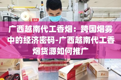 广西越南代工香烟：跨国烟雾中的经济密码-广西越南代工香烟货源如何推广