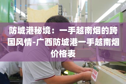 防城港秘境：一手越南烟的跨国风情-广西防城港一手越南烟价格表