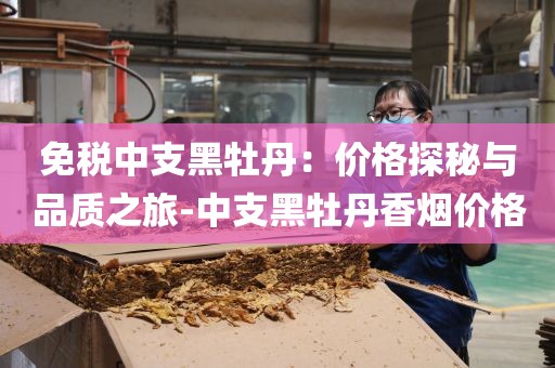 免税中支黑牡丹：价格探秘与品质之旅-中支黑牡丹香烟价格