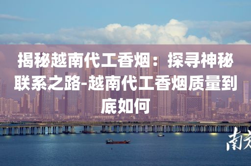 揭秘越南代工香烟：探寻神秘联系之路-越南代工香烟质量到底如何