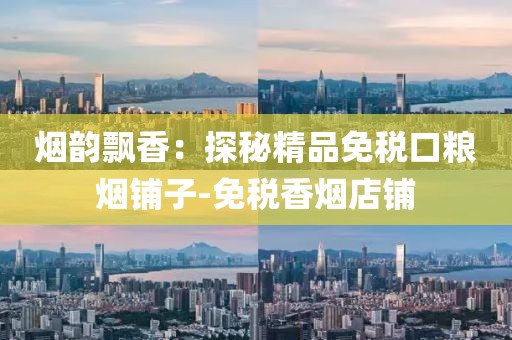 烟韵飘香：探秘精品免税口粮烟铺子-免税香烟店铺