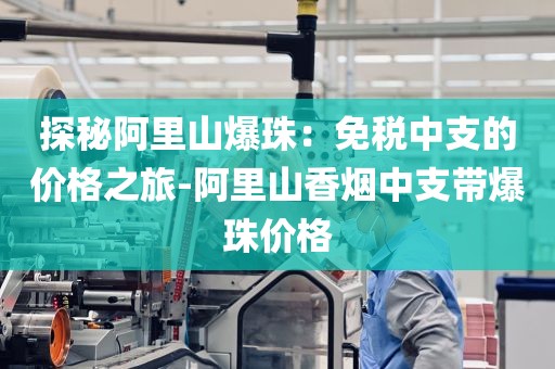 探秘阿里山爆珠：免税中支的价格之旅-阿里山香烟中支带爆珠价格