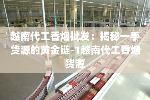 越南代工香烟批发：揭秘一手货源的黄金链-1越南代工香烟货源