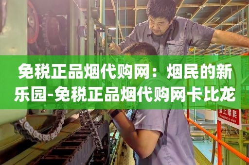 免税正品烟代购网：烟民的新乐园-免税正品烟代购网卡比龙