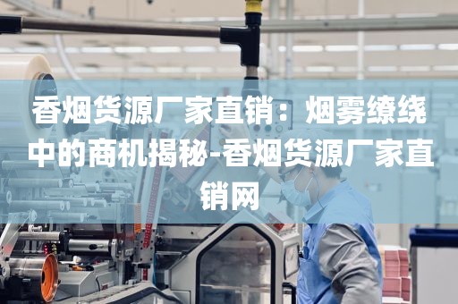 香烟货源厂家直销：烟雾缭绕中的商机揭秘-香烟货源厂家直销网