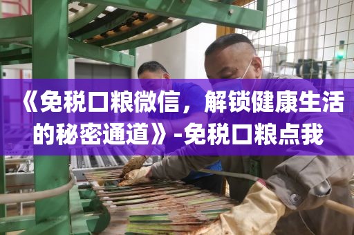 《免税口粮微信，解锁健康生活的秘密通道》-免税口粮点我