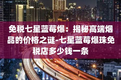 免税七星蓝莓爆：揭秘高端烟品的价格之谜-七星蓝莓爆珠免税店多少钱一条