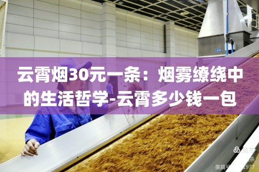云霄烟30元一条：烟雾缭绕中的生活哲学-云霄多少钱一包