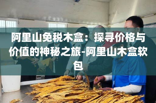 阿里山免税木盒：探寻价格与价值的神秘之旅-阿里山木盒软包