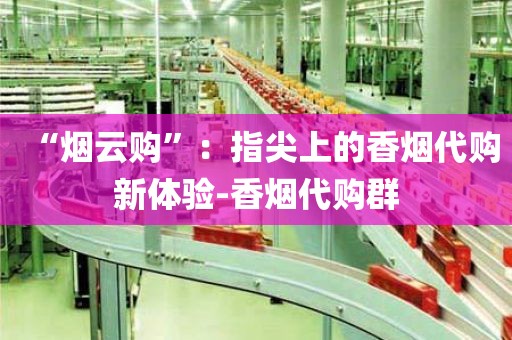 “烟云购”：指尖上的香烟代购新体验-香烟代购群