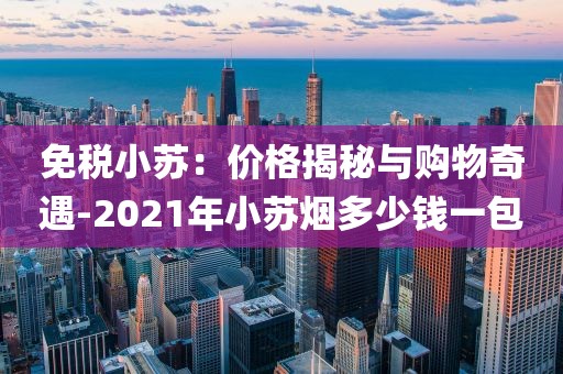免税小苏：价格揭秘与购物奇遇-2021年小苏烟多少钱一包
