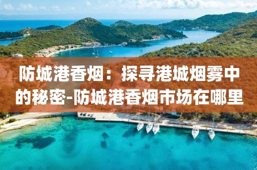 防城港香烟：探寻港城烟雾中的秘密-防城港香烟市场在哪里