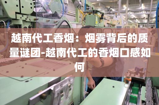 越南代工香烟：烟雾背后的质量谜团-越南代工的香烟口感如何