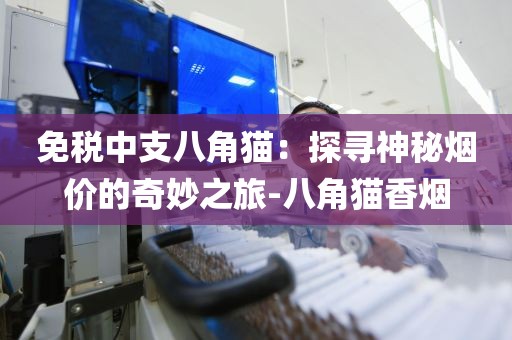 免税中支八角猫：探寻神秘烟价的奇妙之旅-八角猫香烟