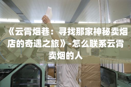 《云霄烟巷：寻找那家神秘卖烟店的奇遇之旅》-怎么联系云霄卖烟的人