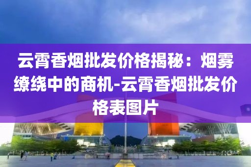 云霄香烟批发价格揭秘：烟雾缭绕中的商机-云霄香烟批发价格表图片