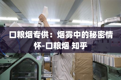 口粮烟专供：烟雾中的秘密情怀-口粮烟 知乎