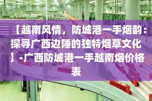 【越南风情，防城港一手烟韵：探寻广西边陲的独特烟草文化】-广西防城港一手越南烟价格表