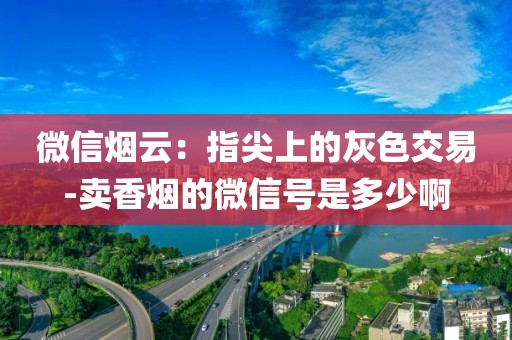 微信烟云：指尖上的灰色交易-卖香烟的微信号是多少啊