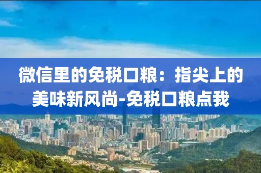 微信里的免税口粮：指尖上的美味新风尚-免税口粮点我