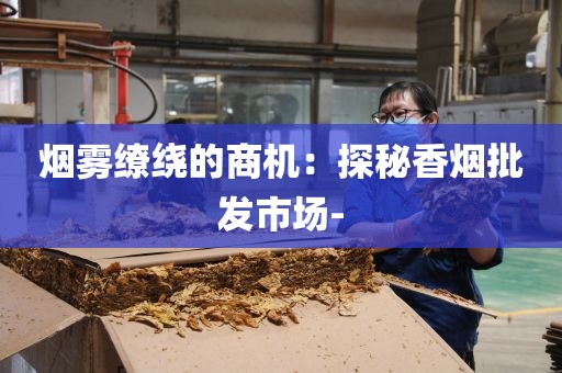 烟雾缭绕的商机：探秘香烟批发市场-