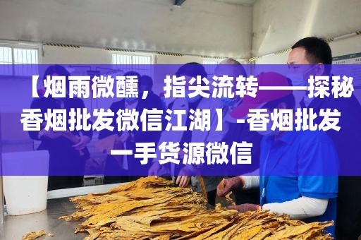 【烟雨微醺，指尖流转——探秘香烟批发微信江湖】-香烟批发一手货源微信