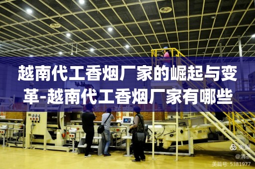 越南代工香烟厂家的崛起与变革-越南代工香烟厂家有哪些