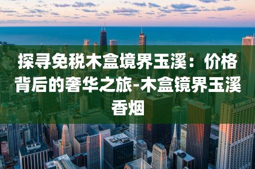 探寻免税木盒境界玉溪：价格背后的奢华之旅-木盒镜界玉溪香烟