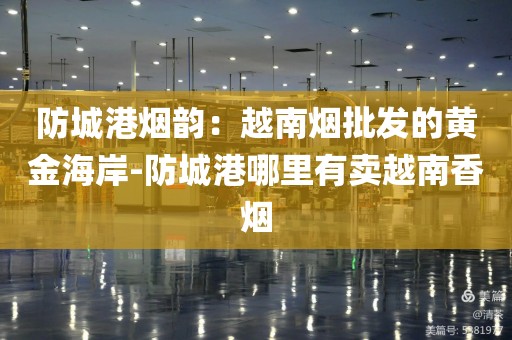 防城港烟韵：越南烟批发的黄金海岸-防城港哪里有卖越南香烟