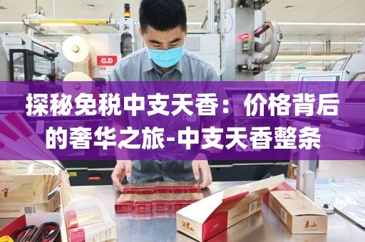 探秘免税中支天香：价格背后的奢华之旅-中支天香整条