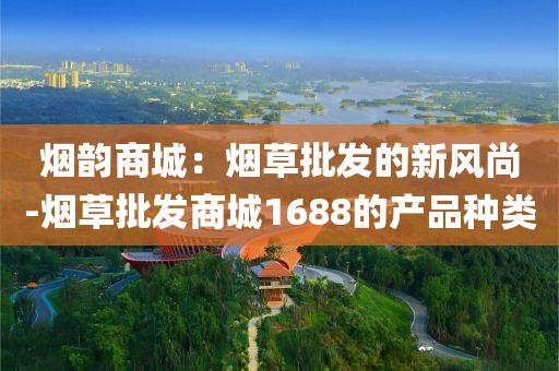 烟韵商城：烟草批发的新风尚-烟草批发商城1688的产品种类