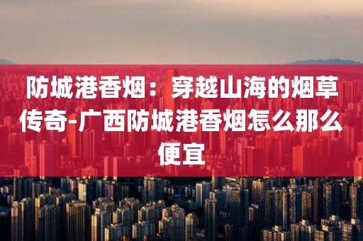 防城港香烟：穿越山海的烟草传奇-广西防城港香烟怎么那么便宜