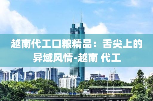 越南代工口粮精品：舌尖上的异域风情-越南 代工