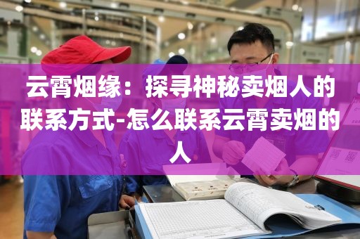 云霄烟缘：探寻神秘卖烟人的联系方式-怎么联系云霄卖烟的人